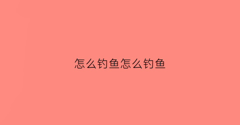 怎么钓鱼怎么钓鱼(如何钓鱼的方法)