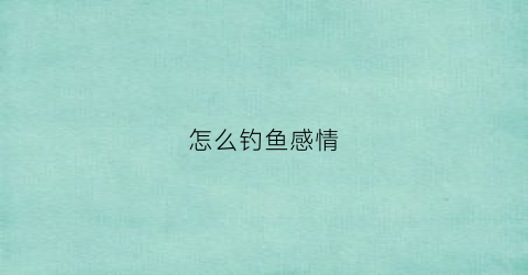 怎么钓鱼感情(如何钓鱼”)