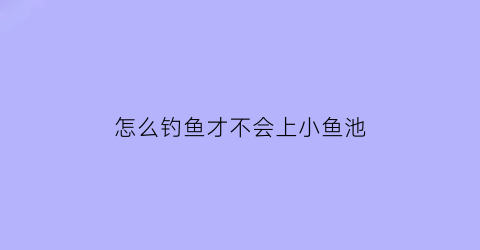 怎么钓鱼才不会上小鱼池(如何不钓鱼)