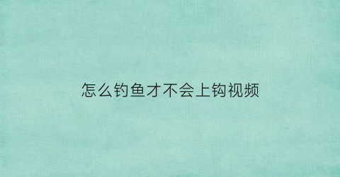 怎么钓鱼才不会上钩视频(怎么钓鱼才不会上钩视频讲解)