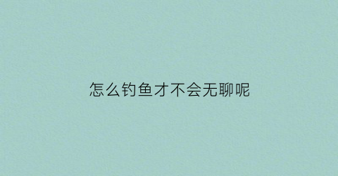 怎么钓鱼才不会无聊呢(怎么钓鱼才不会无聊呢图片)