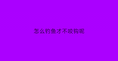 怎么钓鱼才不咬钩呢(野钓不咬钩)