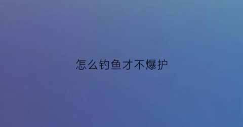 怎么钓鱼才不爆护