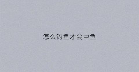 怎么钓鱼才会中鱼(怎样才钓得到鱼)