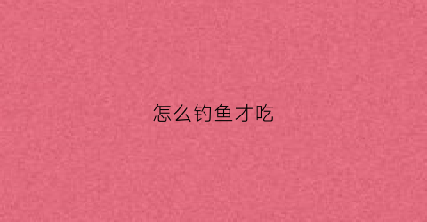 怎么钓鱼才吃(请问钓鱼怎么钓)