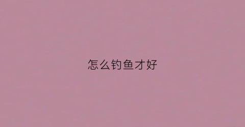 怎么钓鱼才好