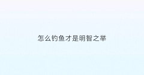 怎么钓鱼才是明智之举