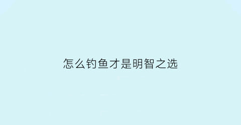 “怎么钓鱼才是明智之选(应该如何钓鱼)