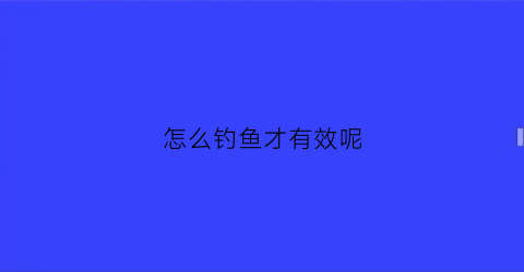 怎么钓鱼才有效呢(怎样钓鱼)