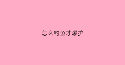 怎么钓鱼才爆护(怎么钓鱼不伤害鱼)
