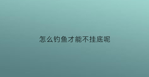 “怎么钓鱼才能不挂底呢(怎样不钓底)