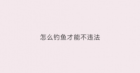 怎么钓鱼才能不违法(怎么可以钓鱼)