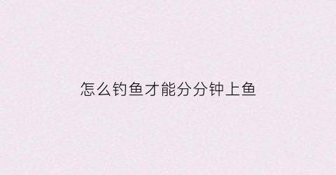 “怎么钓鱼才能分分钟上鱼(钓鱼怎么钓上来)