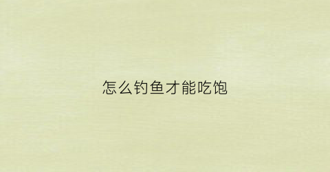 怎么钓鱼才能吃饱(怎样才能钓住鱼)