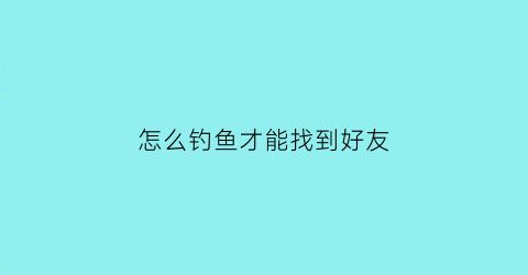 怎么钓鱼才能找到好友(怎么样找钓点)