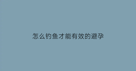 “怎么钓鱼才能有效的避孕(如何钓鱼)