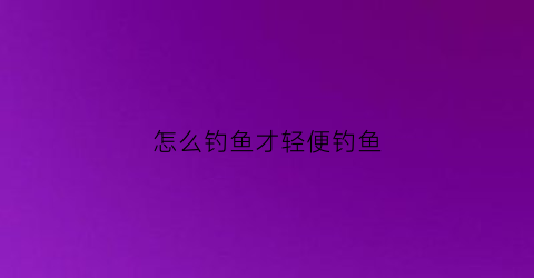 怎么钓鱼才轻便钓鱼