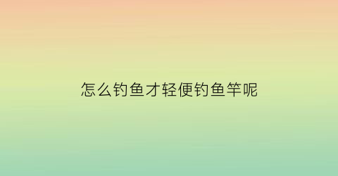 “怎么钓鱼才轻便钓鱼竿呢(如何轻松钓鱼)