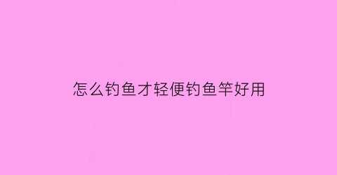 “怎么钓鱼才轻便钓鱼竿好用(怎么钓鱼才轻便钓鱼竿好用视频)