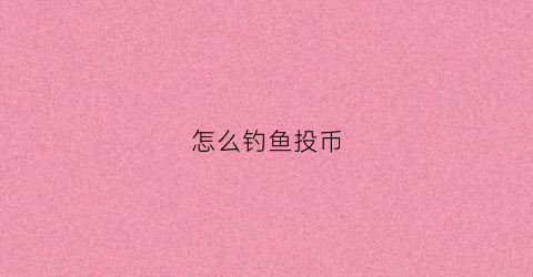 怎么钓鱼投币(怎么钓鱼赚钱)