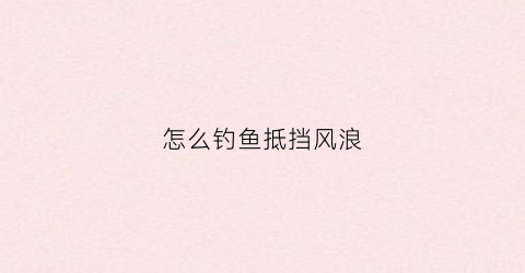 怎么钓鱼抵挡风浪(有风浪怎么钓鲫鱼)