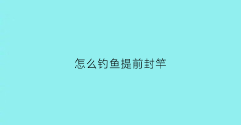 怎么钓鱼提前封竿(钓鱼怎么提杆)