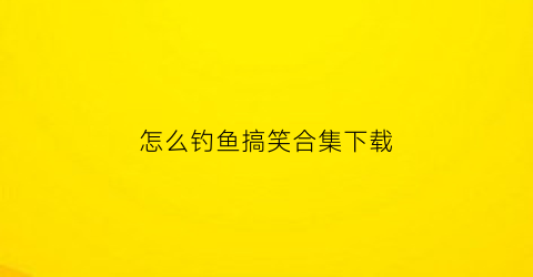 怎么钓鱼搞笑合集下载(怎么钓鱼搞笑合集下载视频)