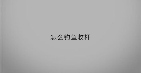 “怎么钓鱼收杆(鱼上钓怎么收杆)