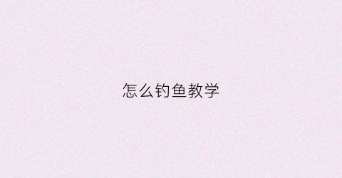 怎么钓鱼教学(怎么钓鱼教学视频教程)