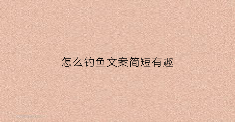 怎么钓鱼文案简短有趣(钓鱼怎么发朋友圈配文)