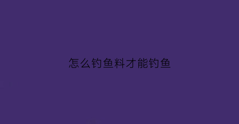 怎么钓鱼料才能钓鱼(怎么钓饵料)