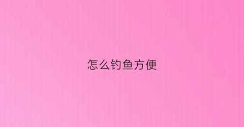 怎么钓鱼方便(该怎么钓鱼)