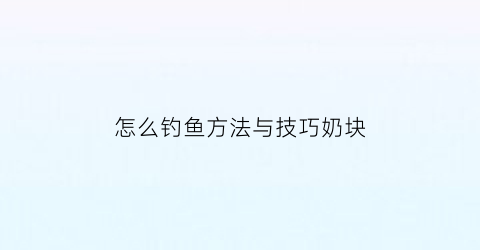 怎么钓鱼方法与技巧奶块(奶块怎样钓鱼视频)
