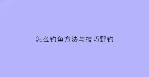 “怎么钓鱼方法与技巧野钓(怎样钓野鱼)