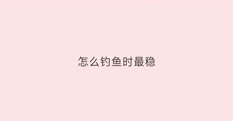 怎么钓鱼时最稳(怎么钓鱼最简单)