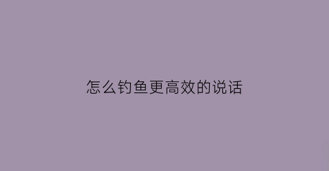 怎么钓鱼更高效的说话(钓鱼怎么钓呀)