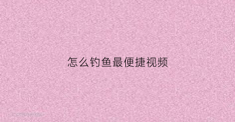 怎么钓鱼最便捷视频(怎么钓鱼视频教程)