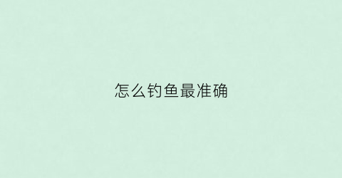 怎么钓鱼最准确(怎么钓鱼最准确视频教程)