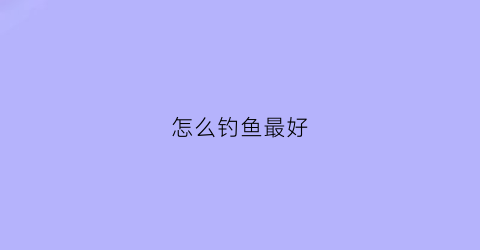 怎么钓鱼最好(怎么钓鱼最好静)