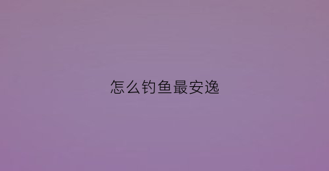 怎么钓鱼最安逸(怎么钓鱼比较好)