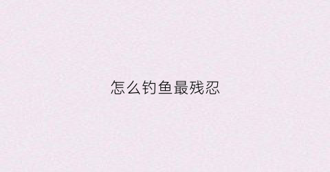 怎么钓鱼最残忍(怎么钓鱼不伤害鱼)