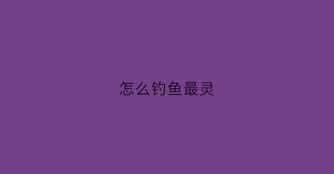 “怎么钓鱼最灵(咋样钓鱼)