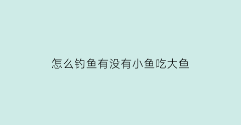 怎么钓鱼有没有小鱼吃大鱼(你知道小鱼怎么钓到鱼)