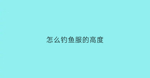 怎么钓鱼服的高度(钓鱼服大点好还是小点好)