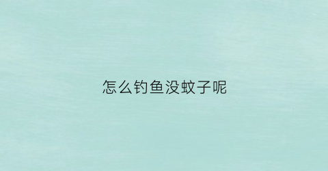 怎么钓鱼没蚊子呢(怎样才能钓到鱼有什么技巧没有)