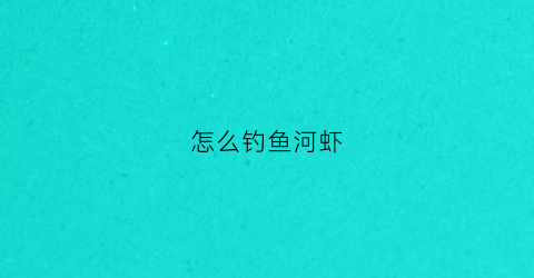 怎么钓鱼河虾(钓河虾怎么钓哪种钩好)