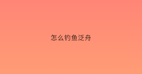 怎么钓鱼泛舟(泛渔舟什么意思)