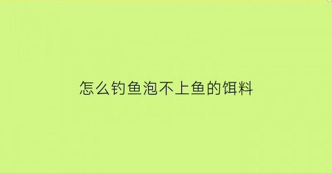 怎么钓鱼泡不上鱼的饵料