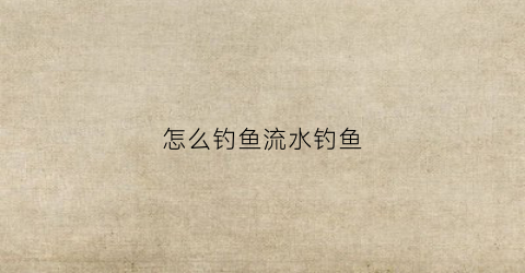怎么钓鱼流水钓鱼(如何钓流水中的鱼)