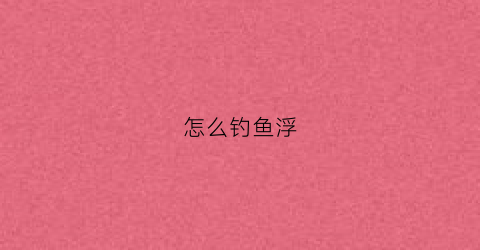 怎么钓鱼浮(钓鱼怎么钓浮视频教程)